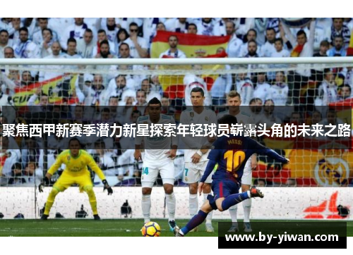 聚焦西甲新赛季潜力新星探索年轻球员崭露头角的未来之路
