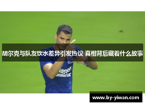 胡尔克与队友饮水差异引发热议 真相背后藏着什么故事