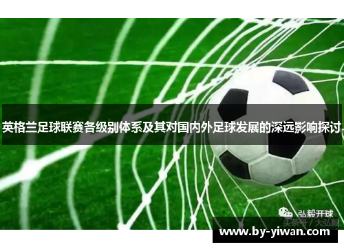 英格兰足球联赛各级别体系及其对国内外足球发展的深远影响探讨