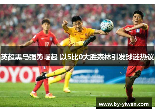 英超黑马强势崛起 以5比0大胜森林引发球迷热议