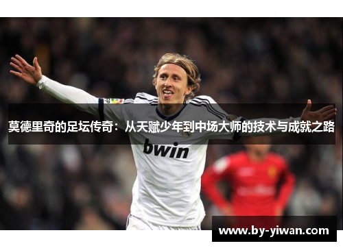 莫德里奇的足坛传奇:从天赋少年到中场大师的技术与成就之路 莫德里奇的足坛传奇:从天赋少年到中场大师的技术与成就之路