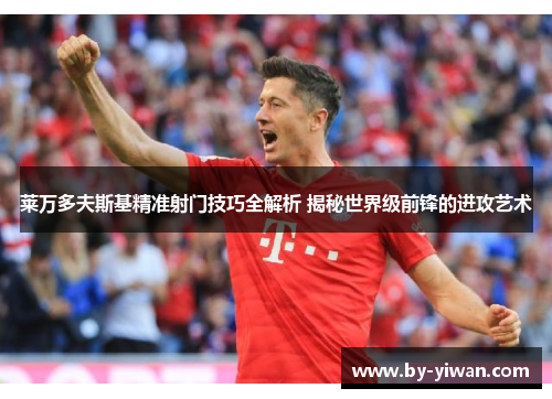 莱万多夫斯基精准射门技巧全解析 揭秘世界级前锋的进攻艺术