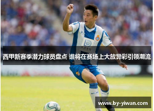 西甲新赛季潜力球员盘点 谁将在赛场上大放异彩引领潮流 西甲新赛季潜力球员盘点 谁将在赛场上大放异彩引领潮流