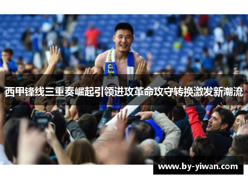 西甲锋线三重奏崛起引领进攻革命攻守转换激发新潮流