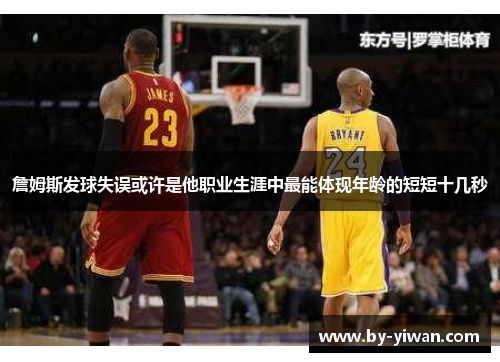 詹姆斯发球失误或许是他职业生涯中最能体现年龄的短短十几秒 詹姆斯发球失误或许是他职业生涯中最能体现年龄的短短十几秒