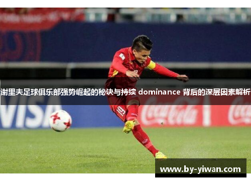 谢里夫足球俱乐部强势崛起的秘诀与持续 dominance 背后的深层因素解析