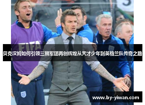 贝克汉姆如何引领三狮军团再创辉煌从天才少年到英格兰队传奇之路 贝克汉姆如何引领三狮军团再创辉煌从天才少年到英格兰队传奇之路
