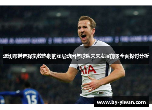 波切蒂诺选择执教热刺的深层动因与球队未来发展前景全面探讨分析 波切蒂诺选择执教热刺的深层动因与球队未来发展前景全面探讨分析