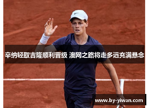 辛纳轻取吉隆顺利晋级 澳网之路将走多远充满悬念