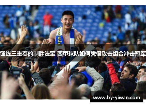 锋线三重奏的制胜法宝 西甲球队如何凭借攻击组合冲击冠军 锋线三重奏的制胜法宝 西甲球队如何凭借攻击组合冲击冠军