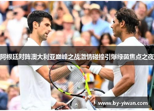 阿根廷对阵澳大利亚巅峰之战激情碰撞引爆绿茵焦点之夜 阿根廷对阵澳大利亚巅峰之战激情碰撞引爆绿茵焦点之夜
