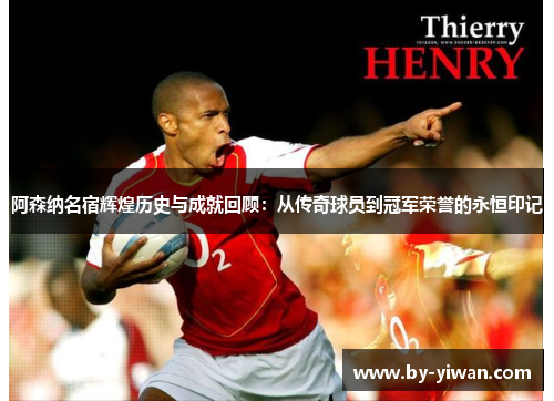 阿森纳名宿辉煌历史与成就回顾：从传奇球员到冠军荣誉的永恒印记