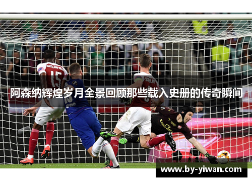 阿森纳辉煌岁月全景回顾那些载入史册的传奇瞬间 阿森纳辉煌岁月全景回顾那些载入史册的传奇瞬间