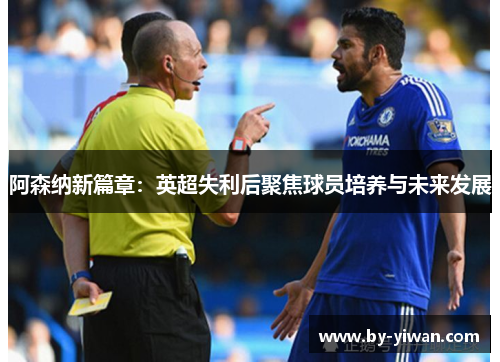 阿森纳新篇章:英超失利后聚焦球员培养与未来发展 阿森纳新篇章:英超失利后聚焦球员培养与未来发展