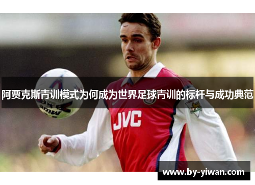 阿贾克斯青训模式为何成为世界足球青训的标杆与成功典范 阿贾克斯青训模式为何成为世界足球青训的标杆与成功典范