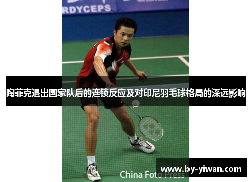 陶菲克退出国家队后的连锁反应及对印尼羽毛球格局的深远影响