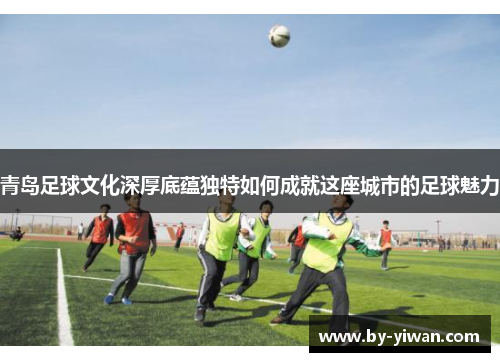 青岛足球文化深厚底蕴独特如何成就这座城市的足球魅力