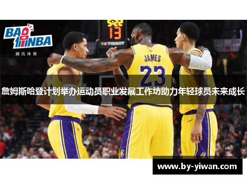 詹姆斯哈登计划举办运动员职业发展工作坊助力年轻球员未来成长 詹姆斯哈登计划举办运动员职业发展工作坊助力年轻球员未来成长