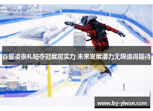 谷爱凌崇礼站夺冠展现实力 未来发展潜力无限值得期待 谷爱凌崇礼站夺冠展现实力 未来发展潜力无限值得期待