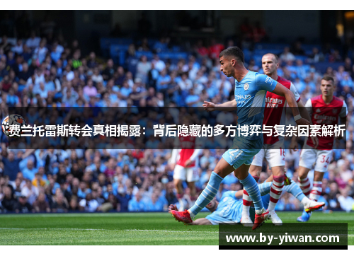 费兰托雷斯转会真相揭露:背后隐藏的多方博弈与复杂因素解析 费兰托雷斯转会真相揭露:背后隐藏的多方博弈与复杂因素解析