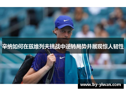 辛纳如何在兹维列夫挑战中逆转局势并展现惊人韧性 辛纳如何在兹维列夫挑战中逆转局势并展现惊人韧性