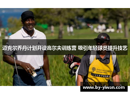 迈克尔乔丹计划开设高尔夫训练营 吸引年轻球员提升技艺 迈克尔乔丹计划开设高尔夫训练营 吸引年轻球员提升技艺