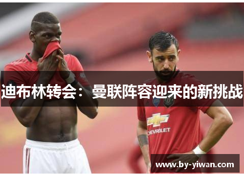 迪布林转会:曼联阵容迎来的新挑战 迪布林转会:曼联阵容迎来的新挑战