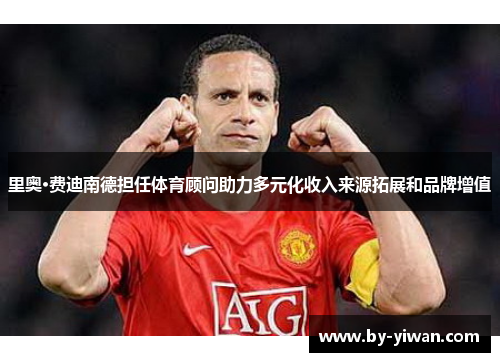 里奥·费迪南德担任体育顾问助力多元化收入来源拓展和品牌增值 里奥·费迪南德担任体育顾问助力多元化收入来源拓展和品牌增值