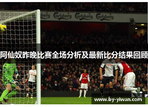 阿仙奴昨晚比赛全场分析及最新比分结果回顾 阿仙奴昨晚比赛全场分析及最新比分结果回顾