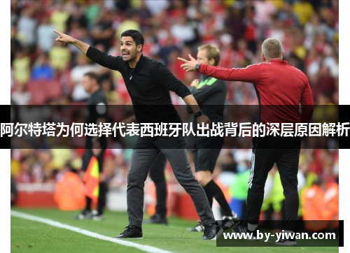 阿尔特塔为何选择代表西班牙队出战背后的深层原因解析 阿尔特塔为何选择代表西班牙队出战背后的深层原因解析