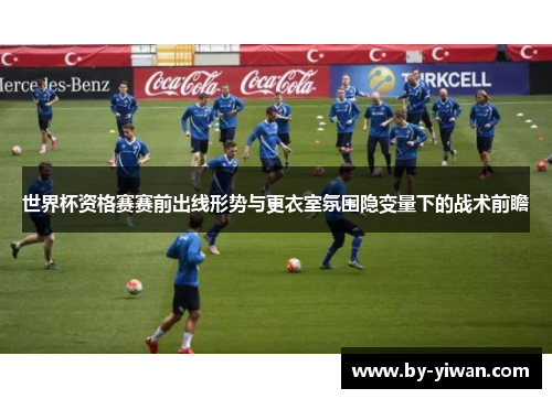世界杯资格赛赛前出线形势与更衣室氛围隐变量下的战术前瞻