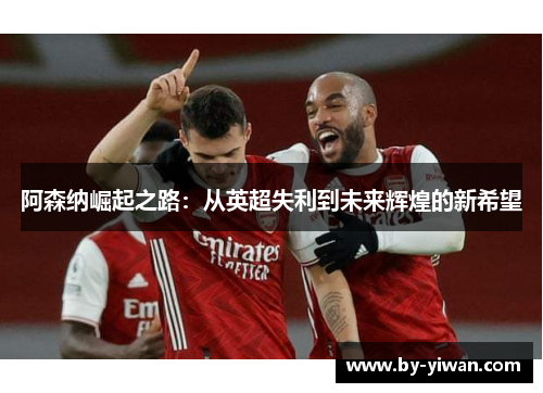 阿森纳崛起之路：从英超失利到未来辉煌的新希望