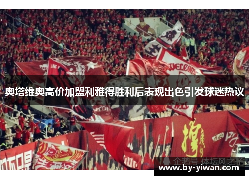 奥塔维奥高价加盟利雅得胜利后表现出色引发球迷热议