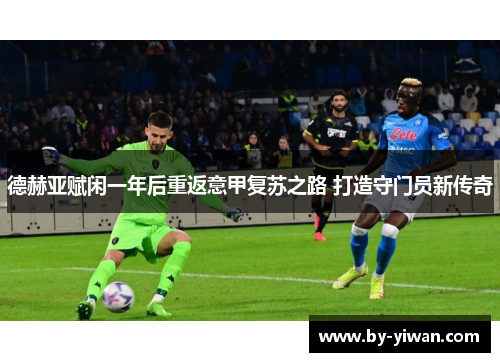 德赫亚赋闲一年后重返意甲复苏之路 打造守门员新传奇