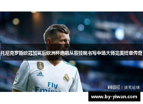 托尼克罗斯欧冠加冕后欧洲杯绝唱从容挂靴书写中场大师完美终章传奇 托尼克罗斯欧冠加冕后欧洲杯绝唱从容挂靴书写中场大师完美终章传奇