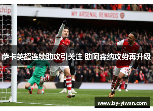 萨卡英超连续助攻引关注 助阿森纳攻势再升级