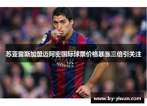 苏亚雷斯加盟迈阿密国际球票价格暴涨三倍引关注