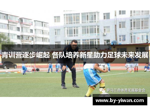 青训营逐步崛起 各队培养新星助力足球未来发展