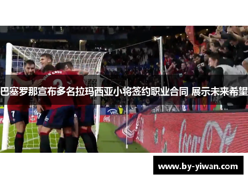 巴塞罗那宣布多名拉玛西亚小将签约职业合同 展示未来希望