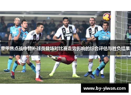 意甲焦点战中替补球员登场对比赛走势影响的综合评估与胜负结果 意甲焦点战中替补球员登场对比赛走势影响的综合评估与胜负结果
