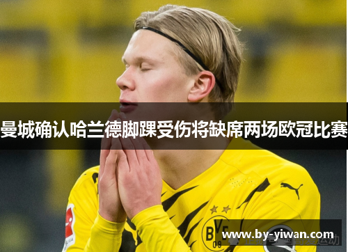 曼城确认哈兰德脚踝受伤将缺席两场欧冠比赛 曼城确认哈兰德脚踝受伤将缺席两场欧冠比赛