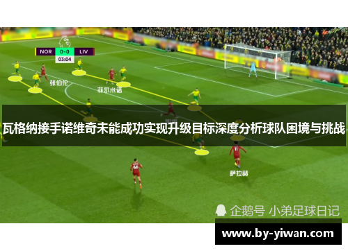 瓦格纳接手诺维奇未能成功实现升级目标深度分析球队困境与挑战