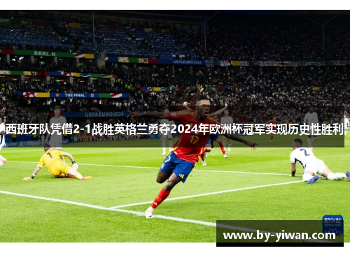 西班牙队凭借2-1战胜英格兰勇夺2024年欧洲杯冠军实现历史性胜利 西班牙队凭借2-1战胜英格兰勇夺2024年欧洲杯冠军实现历史性胜利