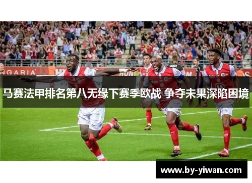 马赛法甲排名第八无缘下赛季欧战 争夺未果深陷困境