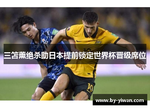 三笘薰绝杀助日本提前锁定世界杯晋级席位 三笘薰绝杀助日本提前锁定世界杯晋级席位